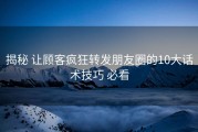揭秘 让顾客疯狂转发朋友圈的10大话术技巧 必看