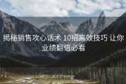 揭秘销售攻心话术 10招高效技巧 让你业绩翻倍必看