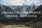 6月6日烟台汽车工程职业学院举办两大就业活动，助力毕业生就业