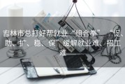 吉林市总打好帮就业“组合拳” “促、助、扩、稳、保”缓解就业难、招工难