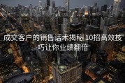 成交客户的销售话术揭秘 10招高效技巧让你业绩翻倍
