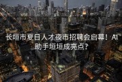 长垣市夏日人才夜市招聘会启幕！AI助手垣垣成亮点？