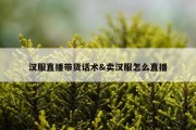 汉服直播带货话术&amp;卖汉服怎么直播