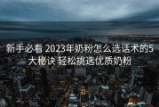 新手必看 2023年奶粉怎么选话术的5大秘诀 轻松挑选优质奶粉