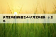 代理记账报税销售话术&amp;代理记账报税什么意思