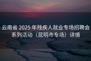 云南省 2025 年残疾人就业专场招聘会系列活动（昆明市专场）详情