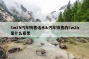 5w2h汽车销售话术&amp;汽车销售的5w2h是什么意思
