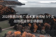 2023年高效推广话术案例揭秘 5个实战技巧让你业绩翻倍