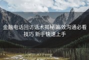 金融电话回访话术揭秘 高效沟通必看技巧 新手快速上手