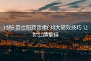 揭秘 卖壮阳药话术的8大高效技巧 让你业绩翻倍