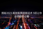 揭秘2023 高效股票网销话术 5招让你业绩翻倍必看