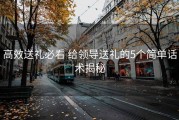 高效送礼必看 给领导送礼的5个简单话术揭秘