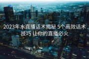 2023年水直播话术揭秘 5个高效话术技巧 让你的直播必火