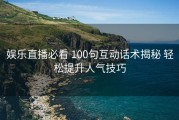 娱乐直播必看 100句互动话术揭秘 轻松提升人气技巧