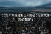 2023年车贷分期话术揭秘 5招高效成交必看技巧
