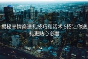 揭秘高情商送礼技巧和话术 5招让你送礼更贴心必看