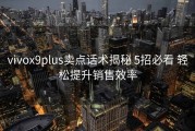 vivox9plus卖点话术揭秘 5招必看 轻松提升销售效率