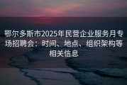 鄂尔多斯市2025年民营企业服务月专场招聘会：时间、地点、组织架构等相关信息
