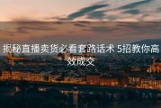 揭秘直播卖货必看套路话术 5招教你高效成交