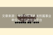 文章来源：中央和国家机关所属事业单位公开招聘服务平台
