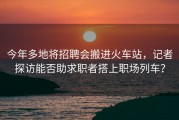 今年多地将招聘会搬进火车站，记者探访能否助求职者搭上职场列车？