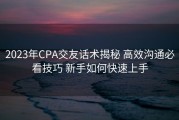 2023年CPA交友话术揭秘 高效沟通必看技巧 新手如何快速上手