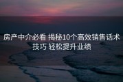 房产中介必看 揭秘10个高效销售话术技巧 轻松提升业绩