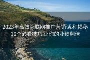2023年高效互联网推广营销话术 揭秘10个必看技巧 让你的业绩翻倍