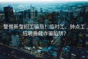 警惕新型招工骗局！临时工、钟点工招聘竟藏诈骗陷阱？