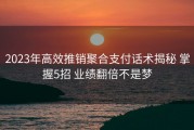 2023年高效推销聚合支付话术揭秘 掌握5招 业绩翻倍不是梦