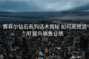 赛菲尔钻石系列话术揭秘 如何高效运用 提升销售业绩