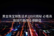 黄金珠宝销售话术100问揭秘 必看高效技巧助你业绩翻倍