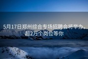 5月17日郑州综合专场招聘会将举办，超2万个岗位等你