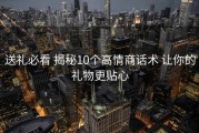 送礼必看 揭秘10个高情商话术 让你的礼物更贴心