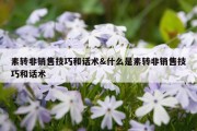 素转非销售技巧和话术&amp;什么是素转非销售技巧和话术