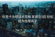 信用卡办理话术揭秘 掌握这5招 轻松成为办理高手