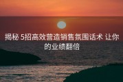 揭秘 5招高效营造销售氛围话术 让你的业绩翻倍