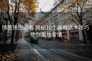 情感挽回必看 揭秘10个高效话术技巧 助你重拾爱情