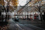 揭秘2023年海王必看聊天话术照片 高效撩汉技巧大公开