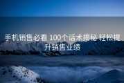 手机销售必看 100个话术揭秘 轻松提升销售业绩