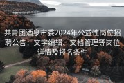 共青团酒泉市委2024年公益性岗位招聘公告：文字编辑、文档管理等岗位详情及报名条件
