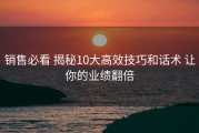 销售必看 揭秘10大高效技巧和话术 让你的业绩翻倍