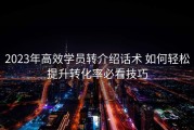 2023年高效学员转介绍话术 如何轻松提升转化率必看技巧