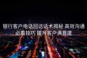 银行客户电话回访话术揭秘 高效沟通必看技巧 提升客户满意度
