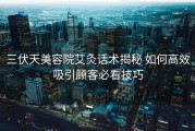 三伏天美容院艾灸话术揭秘 如何高效吸引顾客必看技巧