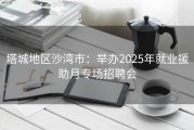 塔城地区沙湾市：举办2025年就业援助月专场招聘会