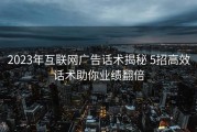 2023年互联网广告话术揭秘 5招高效话术助你业绩翻倍