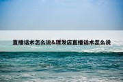 直播话术怎么说&amp;理发店直播话术怎么说