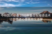 中秋国庆必备 2023年最全祝福语话术 让你表达心意高效又温馨