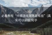 必看教程“中顺游戏是不是有挂”(真实可以装挂)知乎